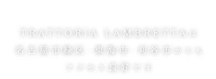 TRATTORIA LAMBRETTAは名古屋市緑区・東海市・刈谷市からもアクセス良好です